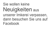 Sie wollen keine Neuigkeiten aus unserer Imkerei verpassen, dann besuchen Sie uns auf Facebook